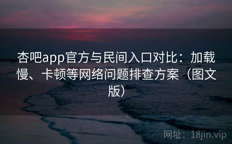 杏吧app官方与民间入口对比：加载慢、卡顿等网络问题排查方案（图文版）  第2张