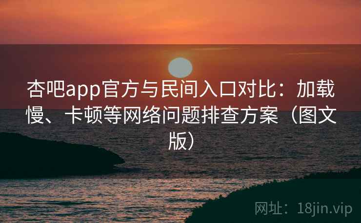 杏吧app官方与民间入口对比：加载慢、卡顿等网络问题排查方案（图文版）  第1张