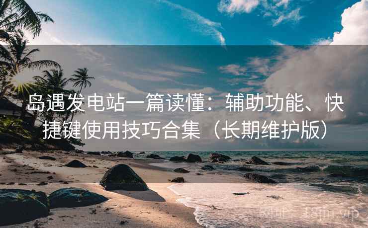 岛遇发电站一篇读懂：辅助功能、快捷键使用技巧合集（长期维护版）