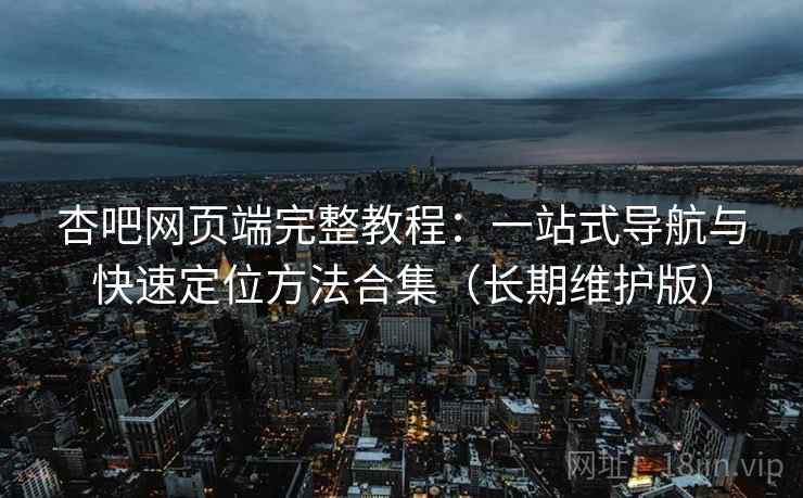 杏吧网页端完整教程：一站式导航与快速定位方法合集（长期维护版）