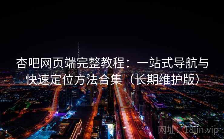 杏吧网页端完整教程：一站式导航与快速定位方法合集（长期维护版）