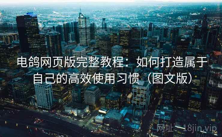 电鸽网页版完整教程：如何打造属于自己的高效使用习惯（图文版）