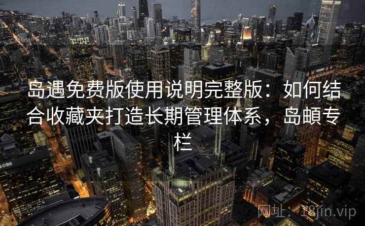 岛遇免费版使用说明完整版：如何结合收藏夹打造长期管理体系，岛頔专栏