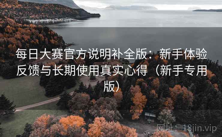 每日大赛官方说明补全版：新手体验反馈与长期使用真实心得（新手专用版）  第2张