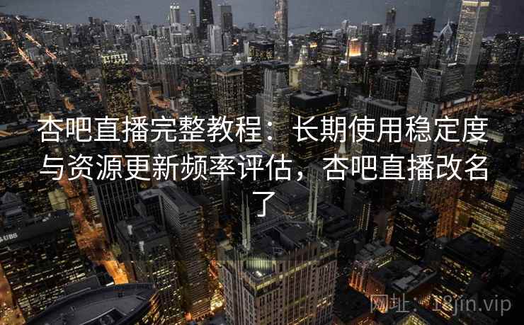 杏吧直播完整教程：长期使用稳定度与资源更新频率评估，杏吧直播改名了  第2张
