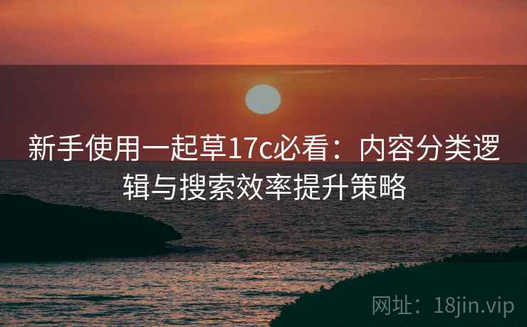 新手使用一起草17c必看：内容分类逻辑与搜索效率提升策略  第2张