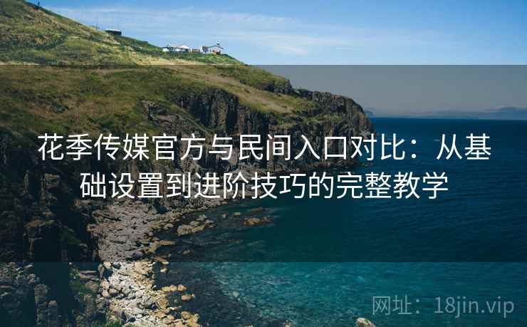 花季传媒官方与民间入口对比：从基础设置到进阶技巧的完整教学