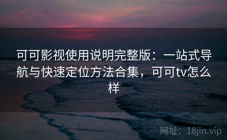 可可影视使用说明完整版：一站式导航与快速定位方法合集，可可tv怎么样  第1张