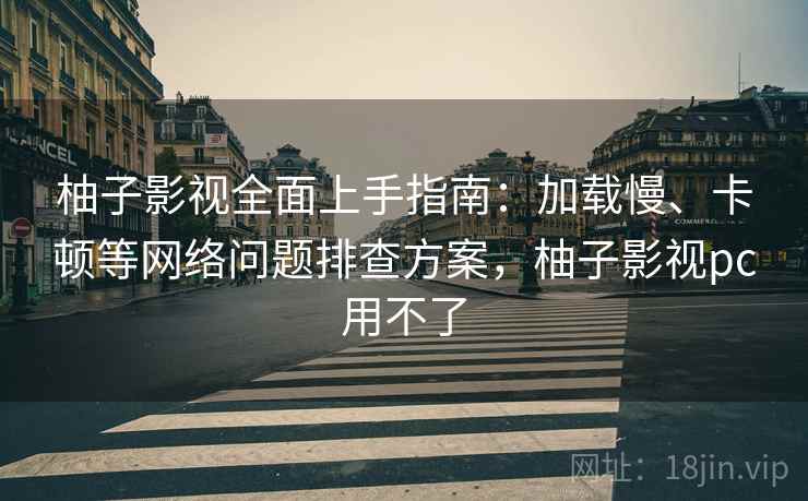 柚子影视全面上手指南：加载慢、卡顿等网络问题排查方案，柚子影视pc用不了