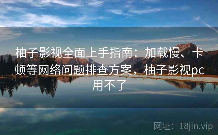 柚子影视全面上手指南：加载慢、卡顿等网络问题排查方案，柚子影视pc用不了