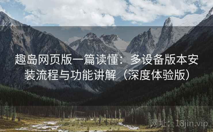 趣岛网页版一篇读懂：多设备版本安装流程与功能讲解（深度体验版）