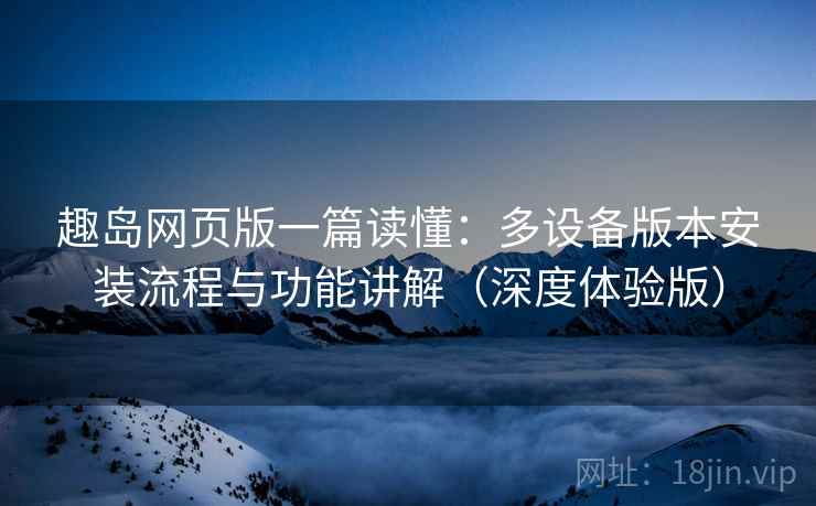 趣岛网页版一篇读懂：多设备版本安装流程与功能讲解（深度体验版）  第2张