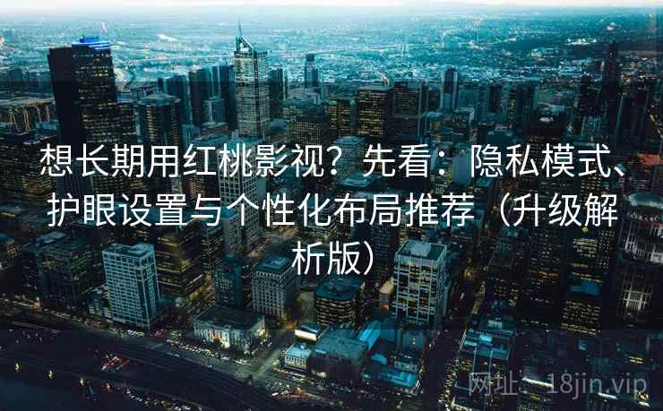 想长期用红桃影视？先看：隐私模式、护眼设置与个性化布局推荐（升级解析版）