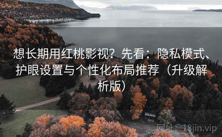 想长期用红桃影视？先看：隐私模式、护眼设置与个性化布局推荐（升级解析版）  第2张