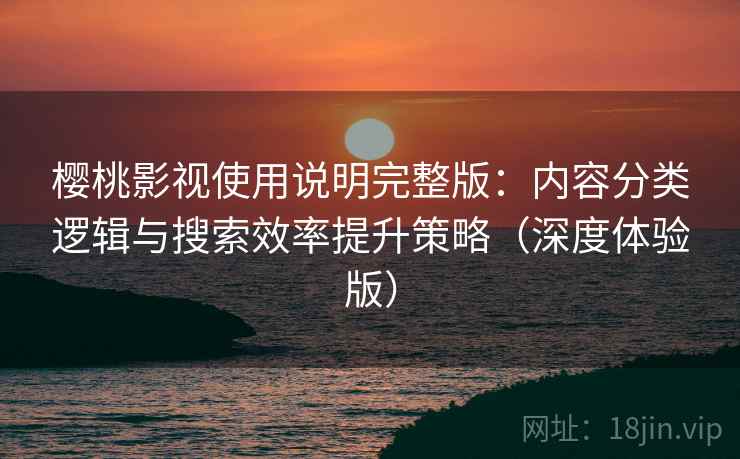 樱桃影视使用说明完整版：内容分类逻辑与搜索效率提升策略（深度体验版）