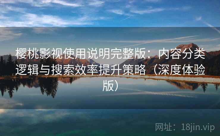 樱桃影视使用说明完整版：内容分类逻辑与搜索效率提升策略（深度体验版）