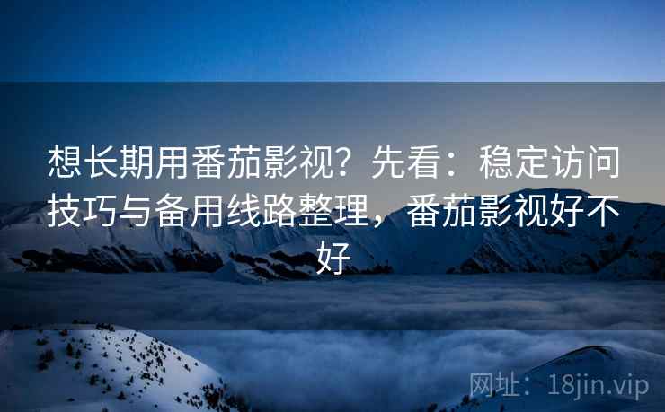 想长期用番茄影视？先看：稳定访问技巧与备用线路整理，番茄影视好不好