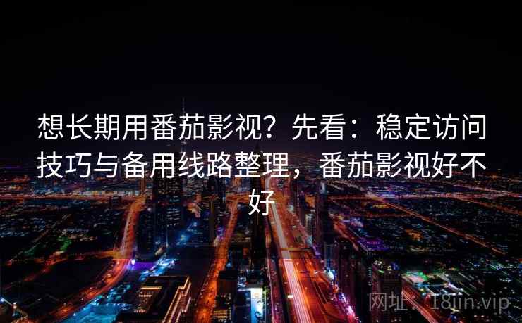 想长期用番茄影视？先看：稳定访问技巧与备用线路整理，番茄影视好不好