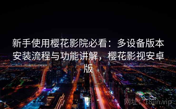 新手使用樱花影院必看：多设备版本安装流程与功能讲解，樱花影视安卓版