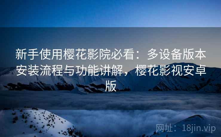 新手使用樱花影院必看：多设备版本安装流程与功能讲解，樱花影视安卓版