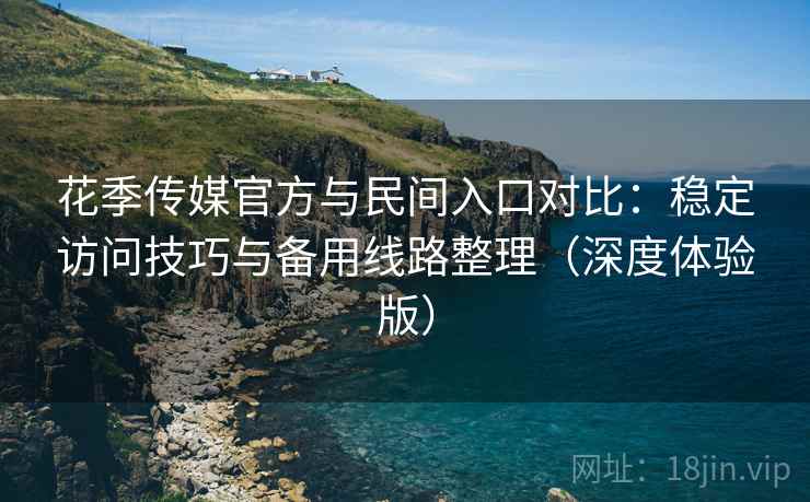 花季传媒官方与民间入口对比：稳定访问技巧与备用线路整理（深度体验版）