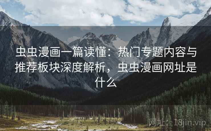 虫虫漫画一篇读懂：热门专题内容与推荐板块深度解析，虫虫漫画网址是什么