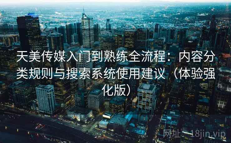 天美传媒入门到熟练全流程：内容分类规则与搜索系统使用建议（体验强化版）
