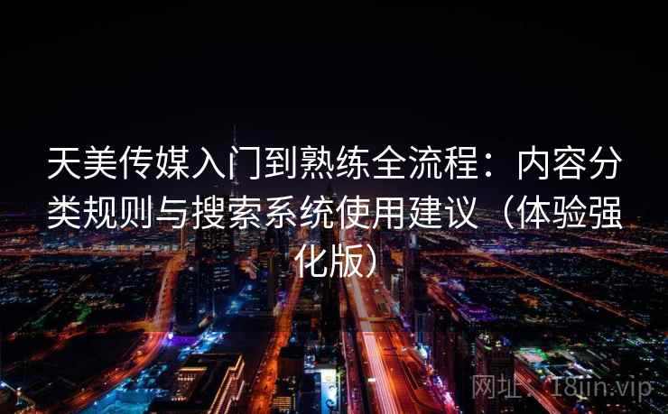 天美传媒入门到熟练全流程：内容分类规则与搜索系统使用建议（体验强化版）
