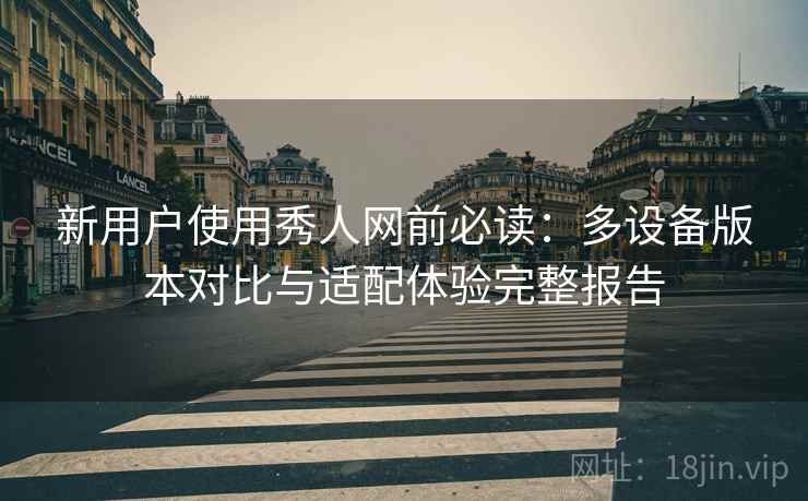 新用户使用秀人网前必读：多设备版本对比与适配体验完整报告