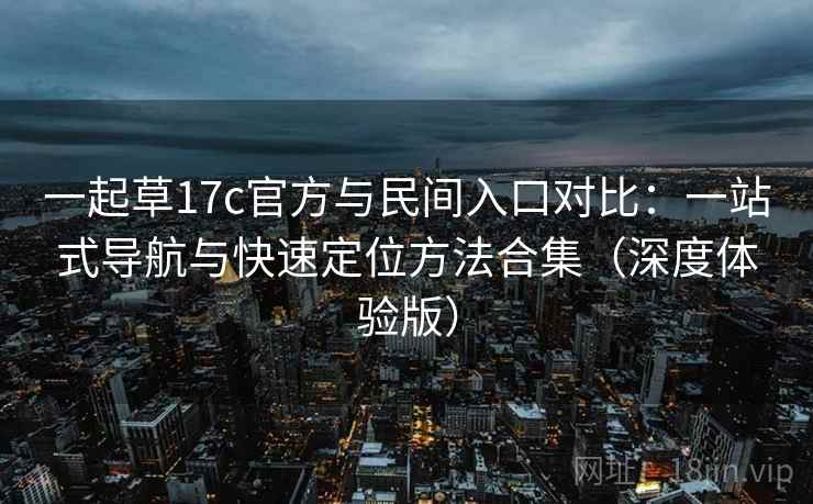 一起草17c官方与民间入口对比:一站式导航与快速定位方法合集(深度体验版) 一起草17c官方与民间入口对比:一站式导航与快速定位方法合集(深度体验版)