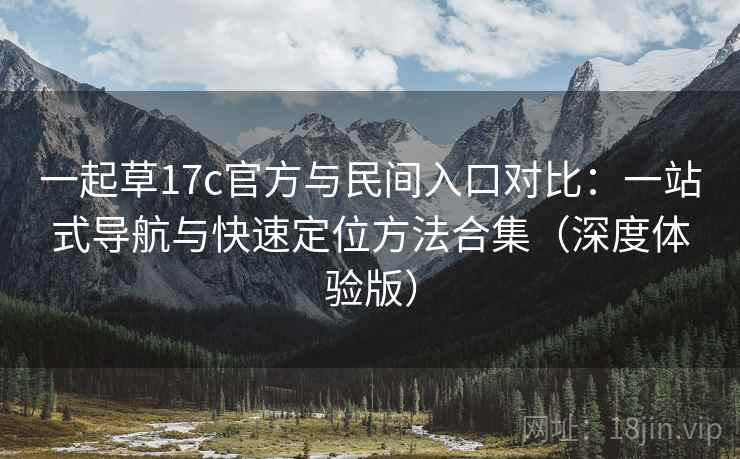 一起草17c官方与民间入口对比:一站式导航与快速定位方法合集(深度体验版) 一起草17c官方与民间入口对比:一站式导航与快速定位方法合集(深度体验版)