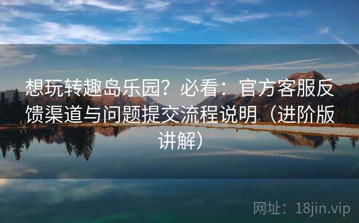想玩转趣岛乐园?必看:官方客服反馈渠道与问题提交流程说明(进阶版讲解) 第1张 想玩转趣岛乐园?必看:官方客服反馈渠道与问题提交流程说明(进阶版讲解) 第1张