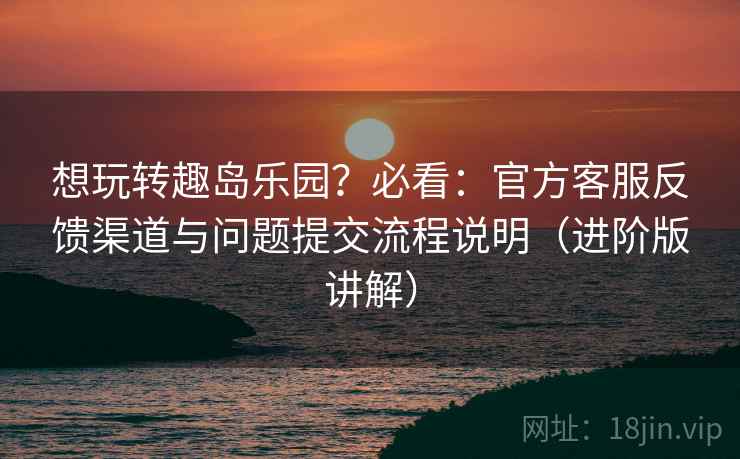 想玩转趣岛乐园?必看:官方客服反馈渠道与问题提交流程说明(进阶版讲解) 第2张 想玩转趣岛乐园?必看:官方客服反馈渠道与问题提交流程说明(进阶版讲解) 第2张
