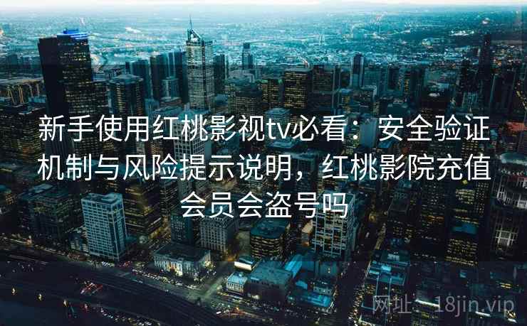 新手使用红桃影视tv必看:安全验证机制与风险提示说明,红桃影院充值会员会盗号吗