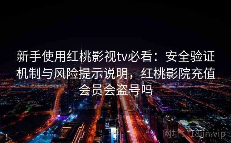 新手使用红桃影视tv必看:安全验证机制与风险提示说明,红桃影院充值会员会盗号吗