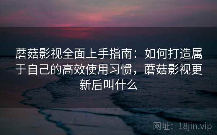 蘑菇影视全面上手指南:如何打造属于自己的高效使用习惯,蘑菇影视更新后叫什么 第1张 蘑菇影视全面上手指南:如何打造属于自己的高效使用习惯,蘑菇影视更新后叫什么 第1张