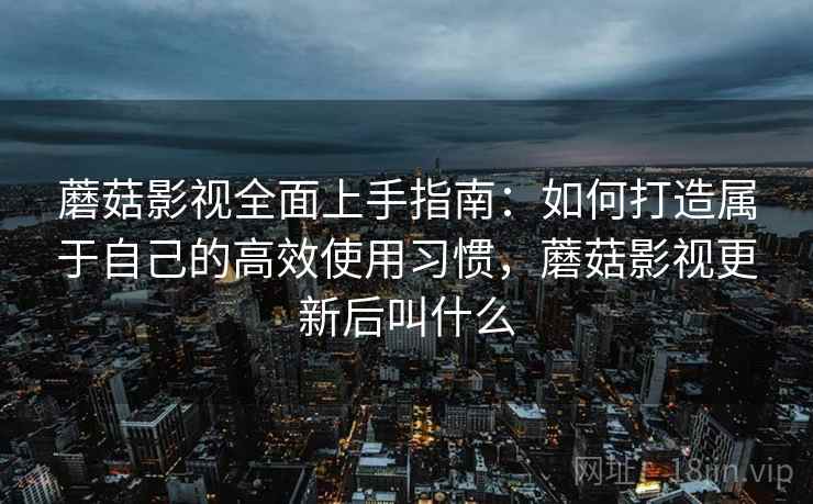 蘑菇影视全面上手指南:如何打造属于自己的高效使用习惯,蘑菇影视更新后叫什么 第2张 蘑菇影视全面上手指南:如何打造属于自己的高效使用习惯,蘑菇影视更新后叫什么 第2张