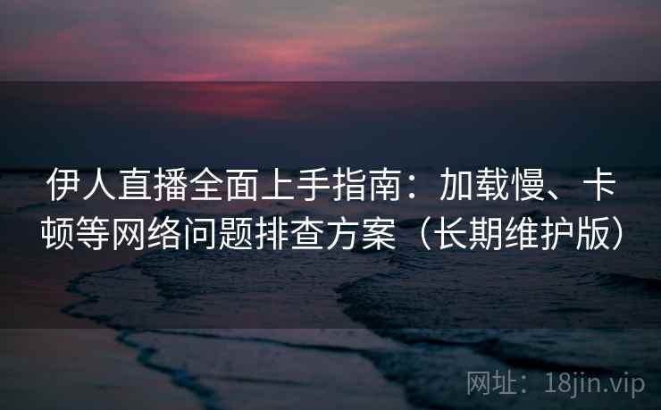 伊人直播全面上手指南:加载慢、卡顿等网络问题排查方案(长期维护版)