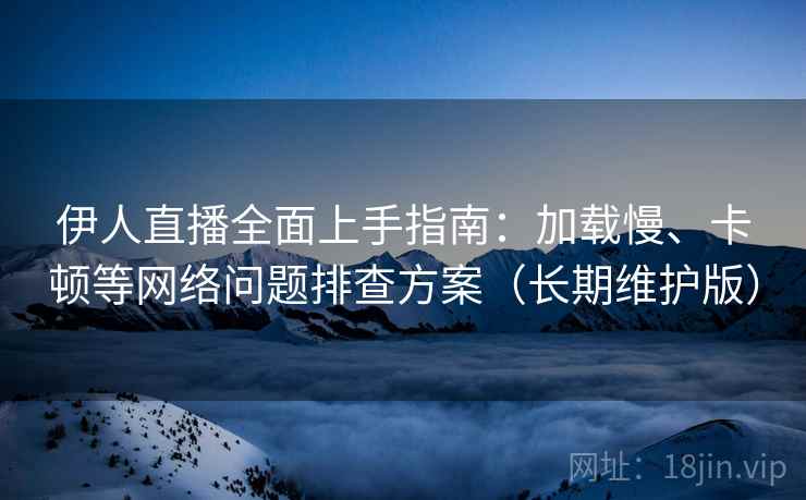 伊人直播全面上手指南:加载慢、卡顿等网络问题排查方案(长期维护版)