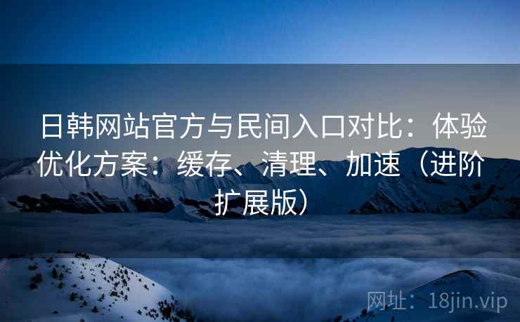 日韩网站官方与民间入口对比:体验优化方案:缓存、清理、加速(进阶扩展版) 第2张 日韩网站官方与民间入口对比:体验优化方案:缓存、清理、加速(进阶扩展版) 第2张