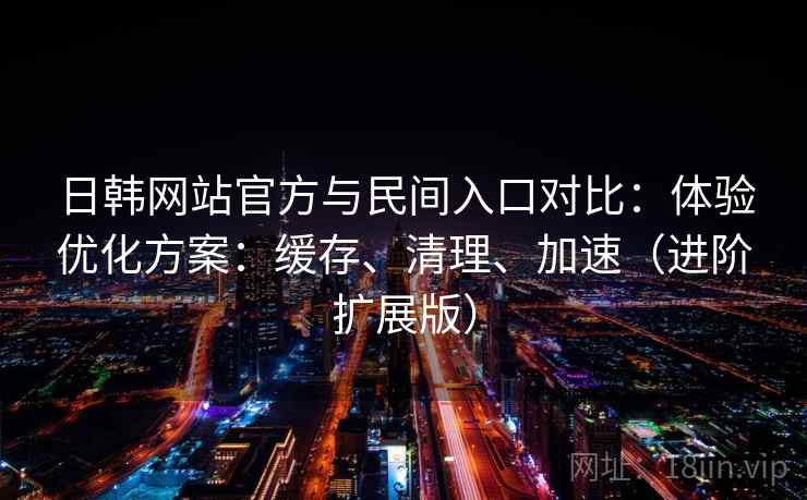 日韩网站官方与民间入口对比:体验优化方案:缓存、清理、加速(进阶扩展版) 第1张 日韩网站官方与民间入口对比:体验优化方案:缓存、清理、加速(进阶扩展版) 第1张