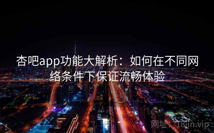 杏吧app功能大解析:如何在不同网络条件下保证流畅体验