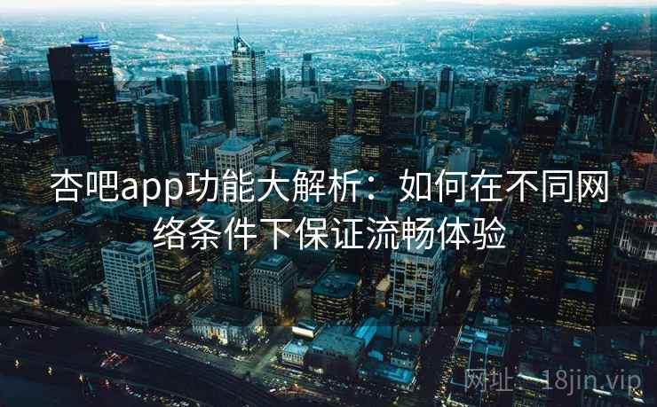 杏吧app功能大解析:如何在不同网络条件下保证流畅体验