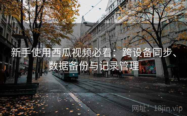 新手使用西瓜视频必看:跨设备同步、数据备份与记录管理 第1张 新手使用西瓜视频必看:跨设备同步、数据备份与记录管理 第1张