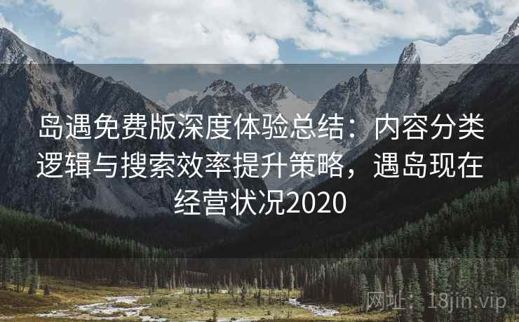 岛遇免费版深度体验总结:内容分类逻辑与搜索效率提升策略,遇岛现在经营状况2020