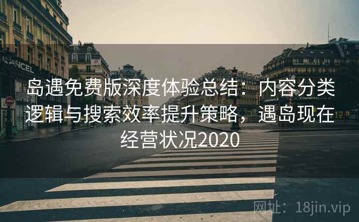 岛遇免费版深度体验总结:内容分类逻辑与搜索效率提升策略,遇岛现在经营状况2020