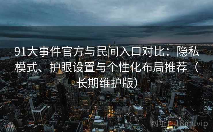 91大事件官方与民间入口对比:隐私模式、护眼设置与个性化布局推荐(长期维护版) 第1张 91大事件官方与民间入口对比:隐私模式、护眼设置与个性化布局推荐(长期维护版) 第1张