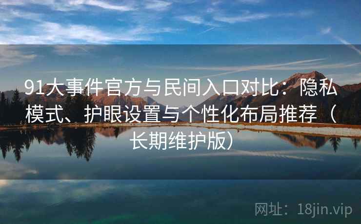 91大事件官方与民间入口对比:隐私模式、护眼设置与个性化布局推荐(长期维护版) 第2张 91大事件官方与民间入口对比:隐私模式、护眼设置与个性化布局推荐(长期维护版) 第2张