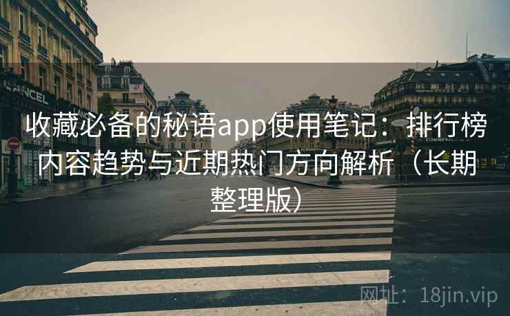 收藏必备的秘语app使用笔记:排行榜内容趋势与近期热门方向解析(长期整理版)