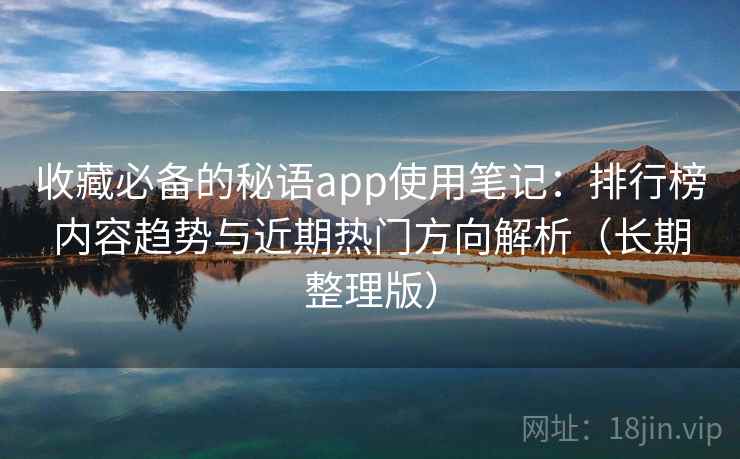 收藏必备的秘语app使用笔记:排行榜内容趋势与近期热门方向解析(长期整理版) 第2张 收藏必备的秘语app使用笔记:排行榜内容趋势与近期热门方向解析(长期整理版) 第2张